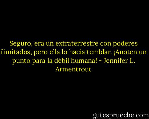 Seguro, era un extraterrestre con poderes ilimitados, pero ella lo hacia temblar. ¡Anoten un punto para la débil humana! - Jennifer L. Armentrout