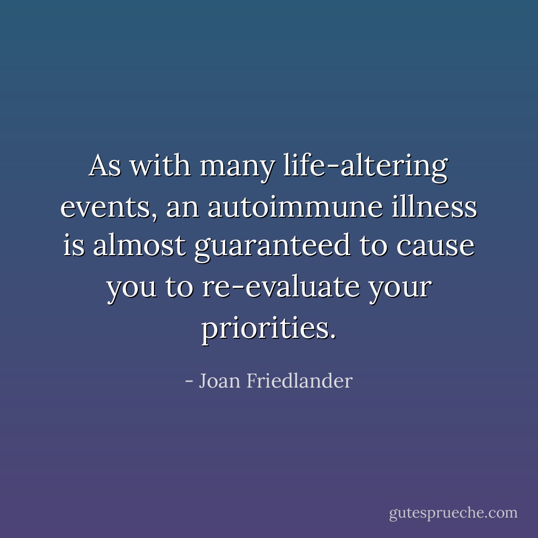 As with many life-altering events, an autoimmune illness is almost guaranteed to cause you to re-evaluate your priorities. - Joan Friedlander