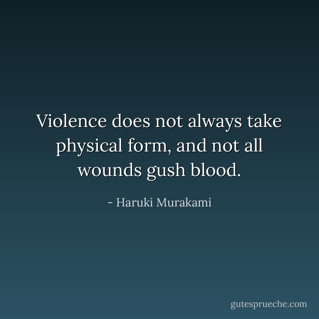 Violence does not always take physical form, and not all wounds gush blood. - Haruki Murakami