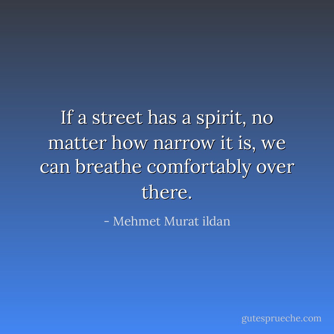 If a street has a spirit, no matter how narrow it is, we can breathe comfortably over there. - Mehmet Murat ildan