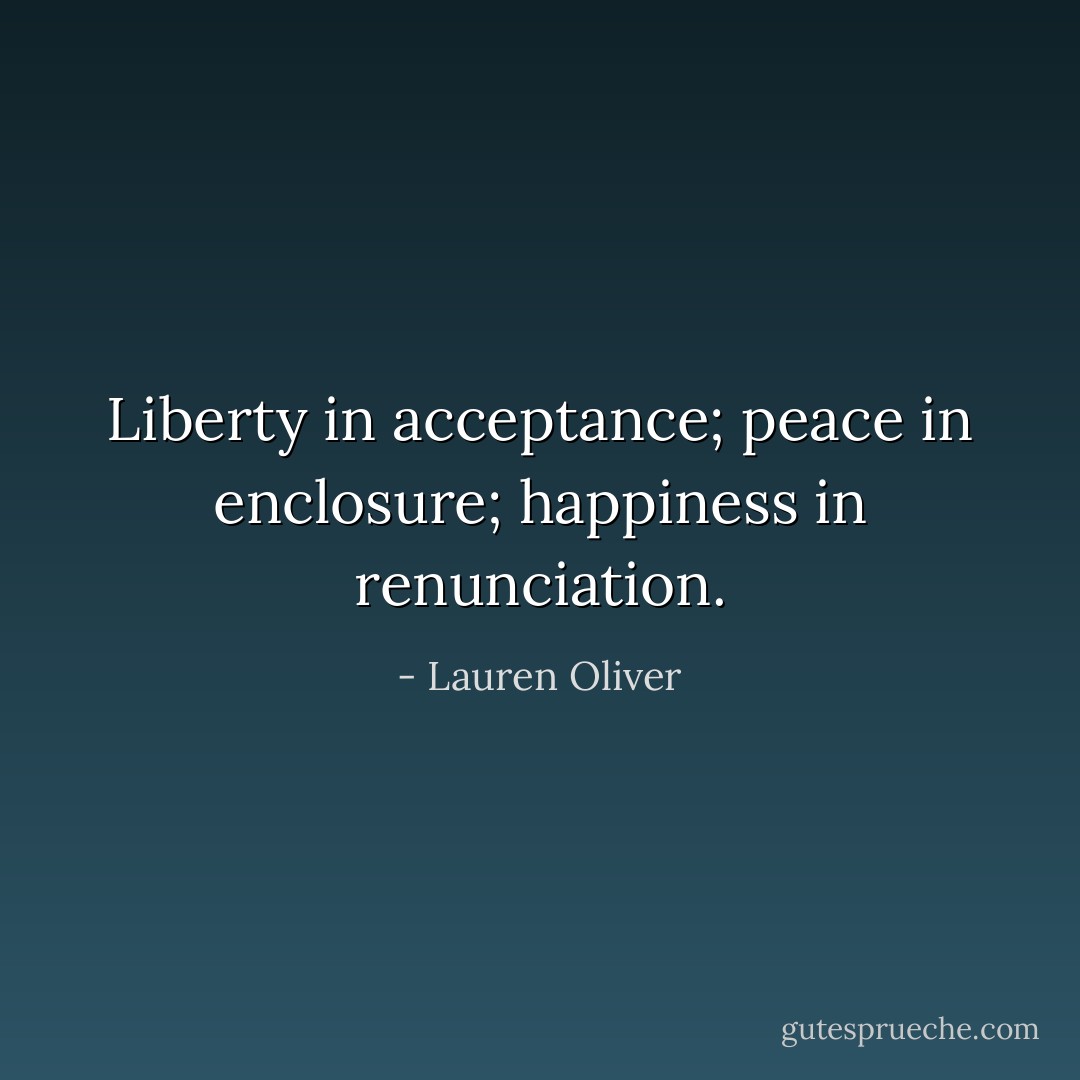 Liberty in acceptance; peace in enclosure; happiness in renunciation. - Lauren Oliver