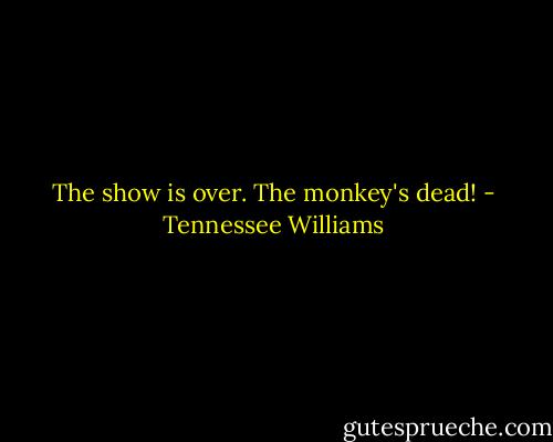 The show is over. The monkey's dead! - Tennessee Williams