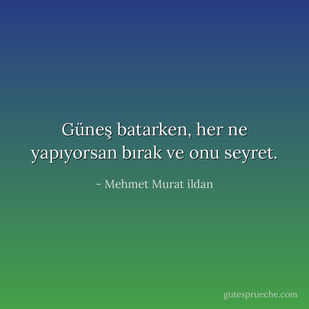 Güneş batarken, her ne yapıyorsan bırak ve onu seyret. - Mehmet Murat ildan