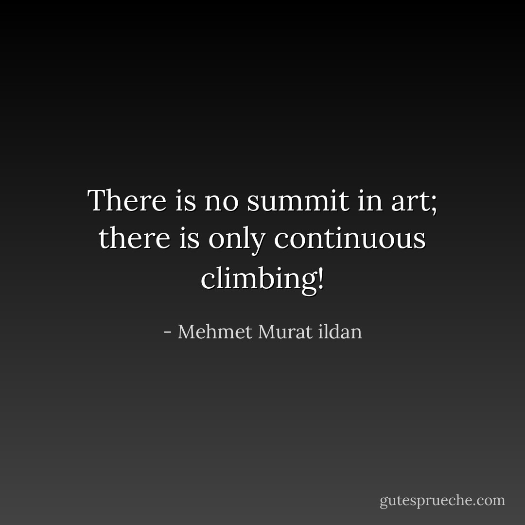 There is no summit in art; there is only continuous climbing! - Mehmet Murat ildan