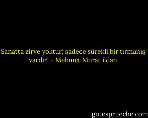 Sanatta zirve yoktur; sadece sürekli bir tırmanış vardır! - Mehmet Murat ildan
