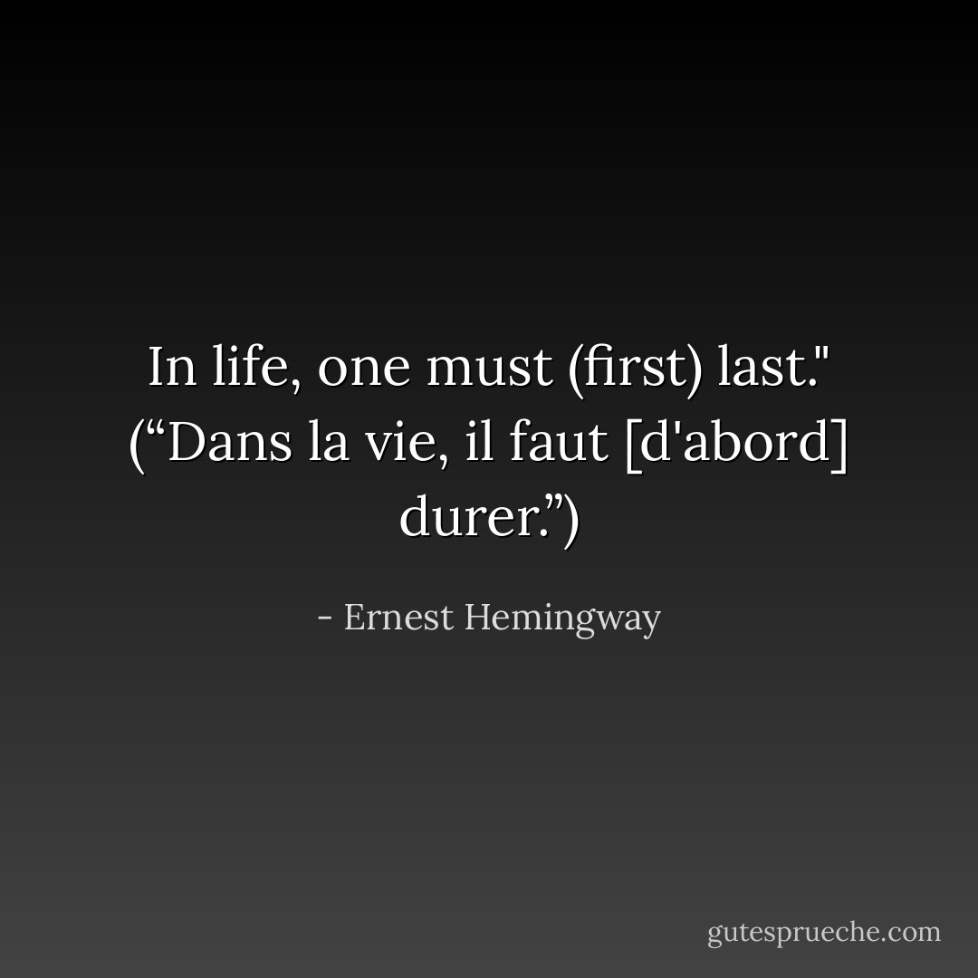 In life, one must (first) last." (“Dans la vie, il faut [d'abord] durer.”) - Ernest Hemingway