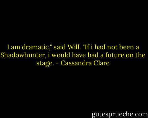 I am dramatic," said Will. "If i had not been a Shadowhunter, i would have had a future on the stage. - Cassandra Clare