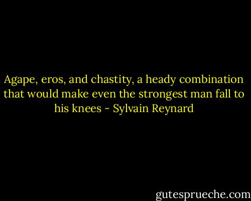 Agape, eros, and chastity, a heady combination that would make even the strongest man fall to his knees - Sylvain Reynard