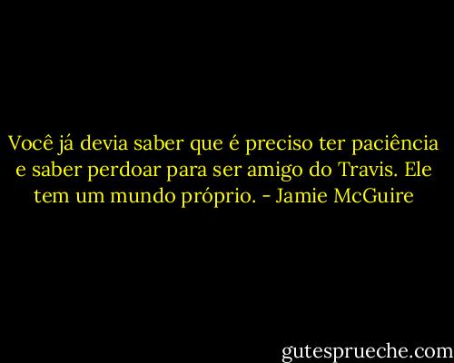 Você já devia saber que é preciso ter paciência e saber perdoar para ser amigo do Travis. Ele tem um mundo próprio. - Jamie McGuire