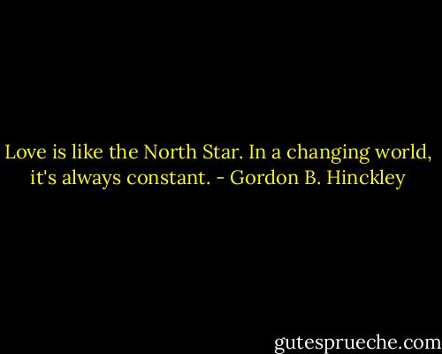 Love is like the North Star. In a changing world, it's always constant. - Gordon B. Hinckley