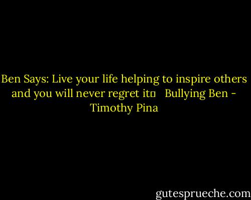 Ben Says: Live your life helping to inspire others and you will never regret it✌ <br /><br />Bullying Ben - Timothy Pina