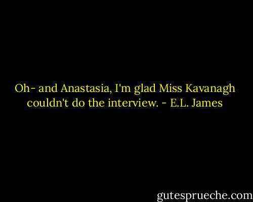 Oh- and Anastasia, I'm glad Miss Kavanagh couldn't do the interview. - E.L. James