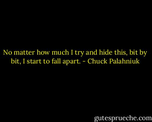 No mat­ter how much I try and hide this, bit by bit, I start to fall apart. - Chuck Palahniuk