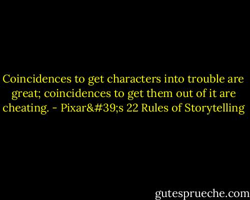 Coincidences to get characters into trouble are great; coincidences to get them out of it are cheating. - Pixar's 22 Rules of Storytelling