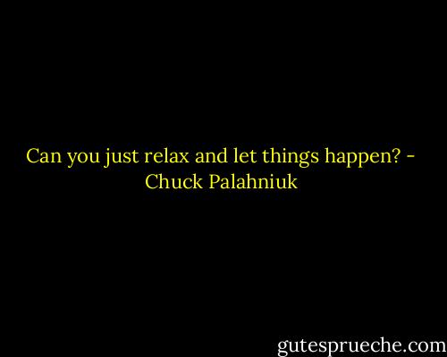 Can you just re­lax and let things hap­pen? - Chuck Palahniuk