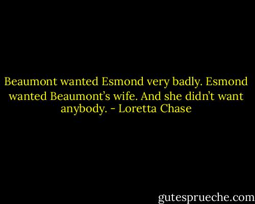 Beaumont wanted Esmond very badly. Esmond wanted Beaumont’s wife. And she didn’t want anybody. - Loretta Chase