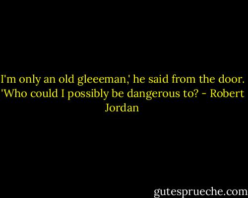 I'm only an old gleeeman,' he said from the door. 'Who could I possibly be dangerous to? - Robert Jordan