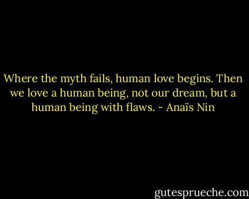 Where the myth fails, human love begins. Then we love a human being, not our dream, but a human being with flaws. - Anaïs Nin