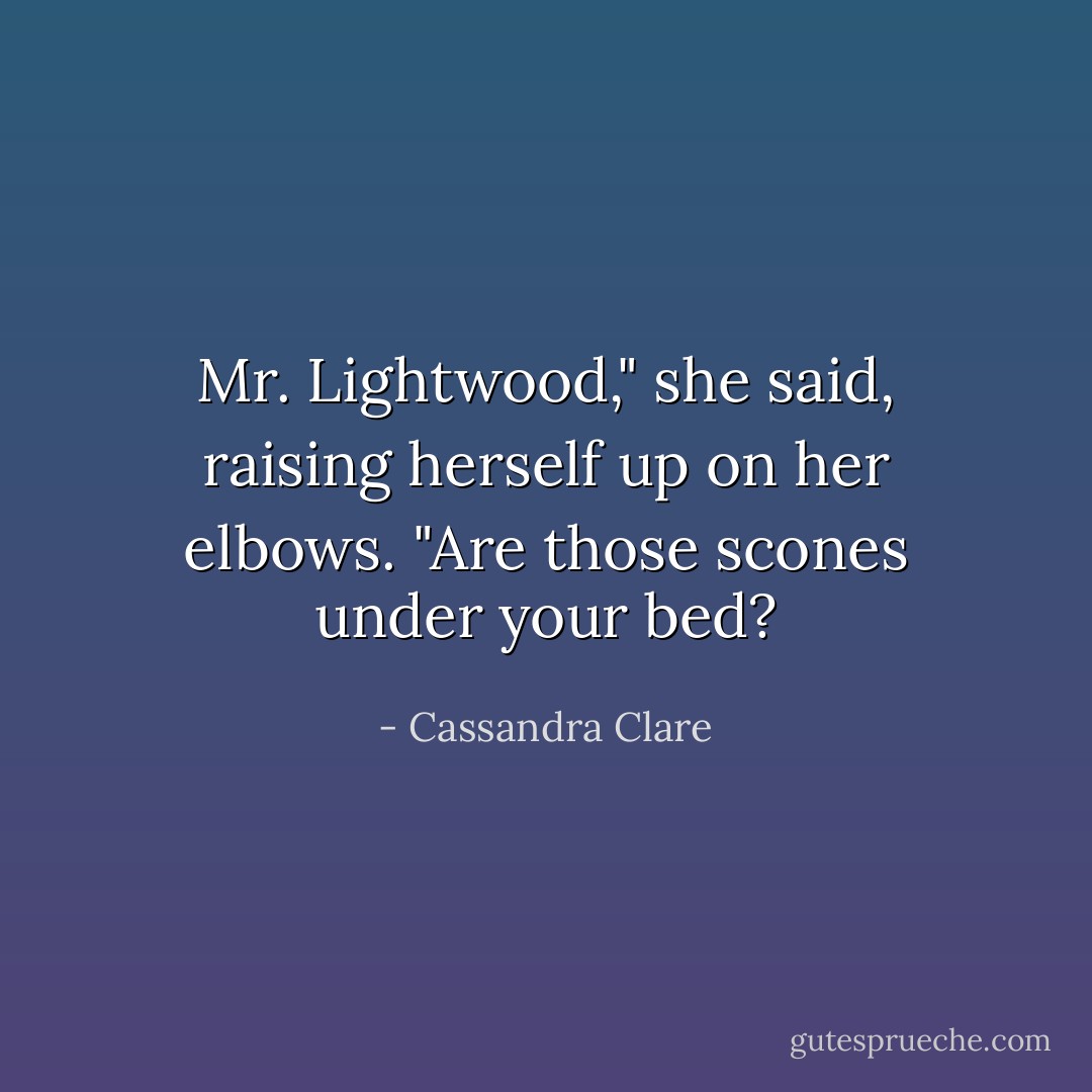 Mr. Lightwood," she said, raising herself up on her elbows. "Are those <i>scones</i> under your bed? - Cassandra Clare