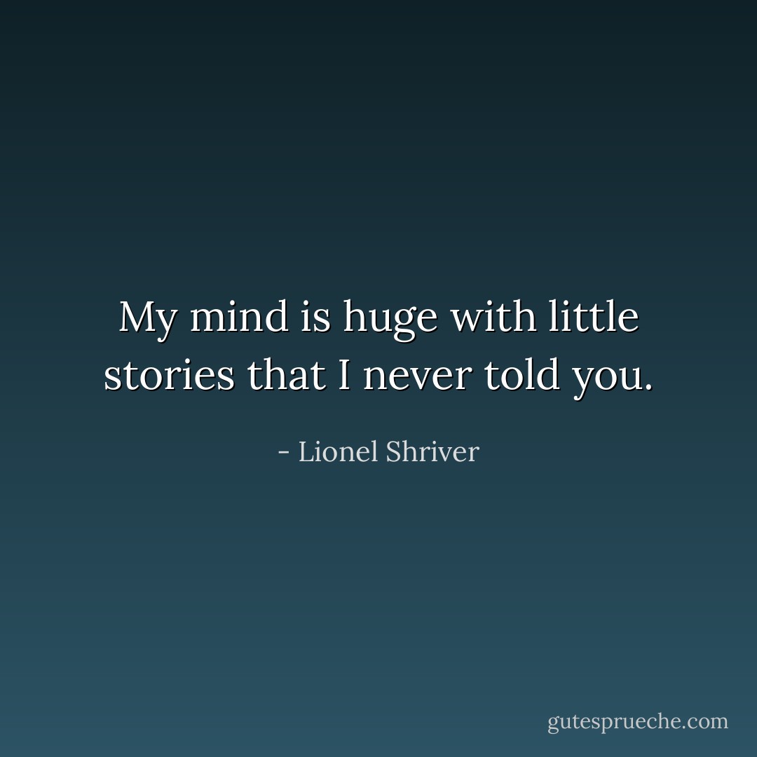 My mind is huge with little stories that I never told you. - Lionel Shriver