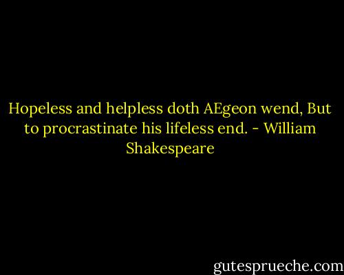 Hopeless and helpless doth AEgeon wend,<br />But to procrastinate his lifeless end. - William Shakespeare