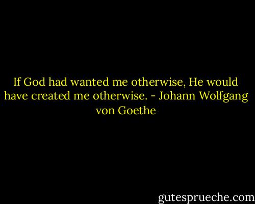 If God had wanted me otherwise, He would have created me otherwise. - Johann Wolfgang von Goethe