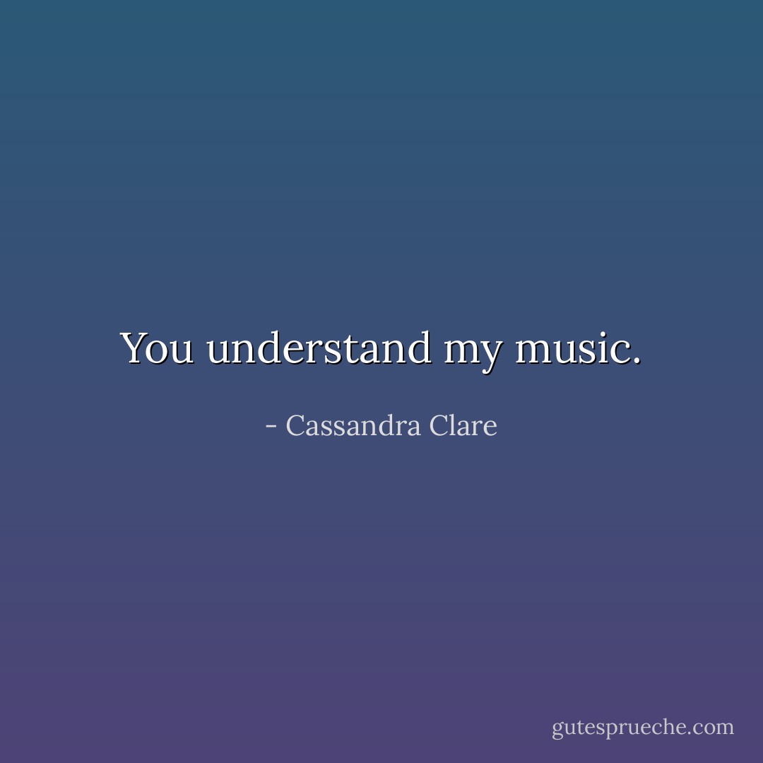 You understand my music. - Cassandra Clare