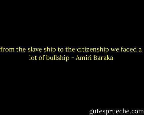 from the slave ship to the citizenship we faced a lot of bullship - Amiri Baraka