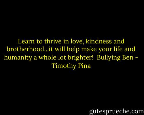Learn to thrive in love, kindness and brotherhood...it will help make your life and humanity a whole lot brighter!<br /><br />Bullying Ben - Timothy Pina