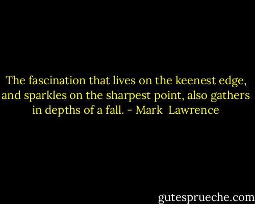The fascination that lives on the keenest edge, and sparkles on the sharpest point, also gathers in depths of a fall. - Mark  Lawrence