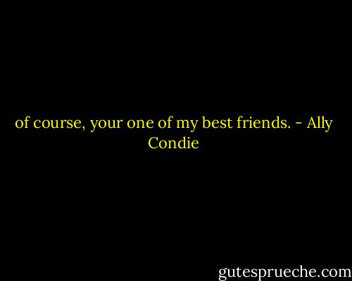 of course, your one of my best friends. - Ally Condie