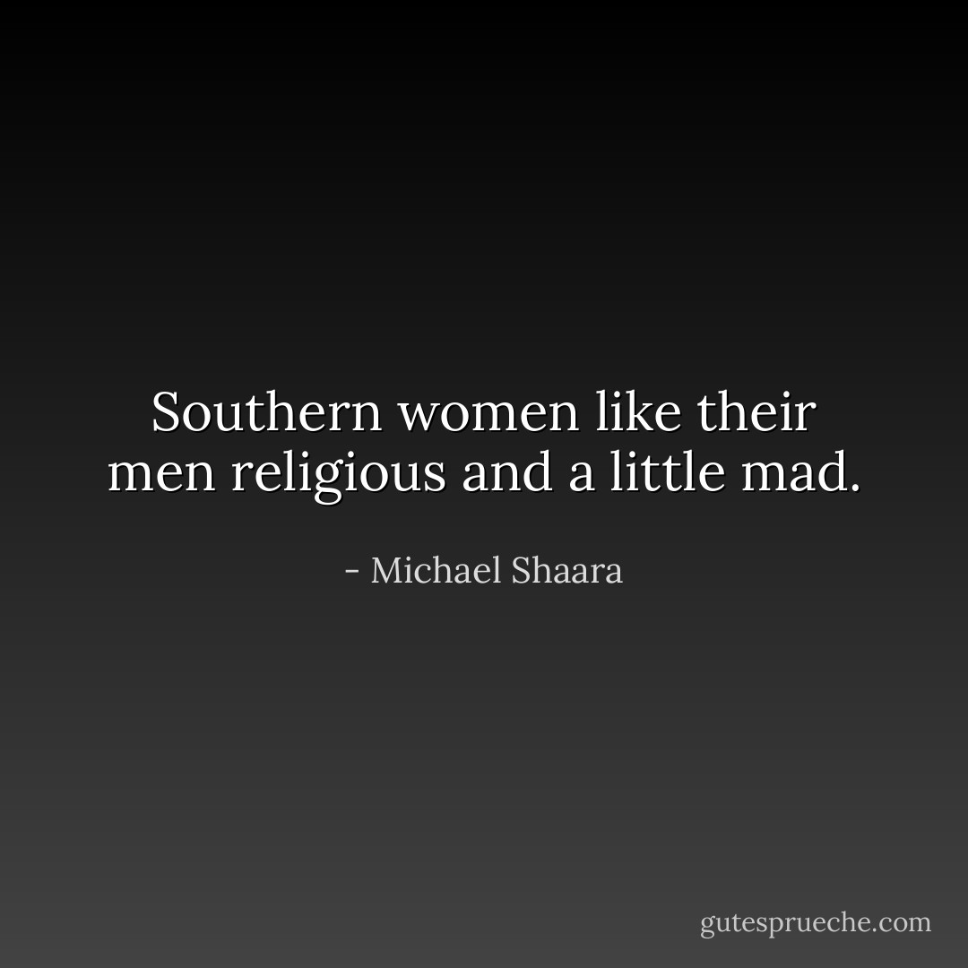 Southern women like their men religious and a little mad. - Michael Shaara