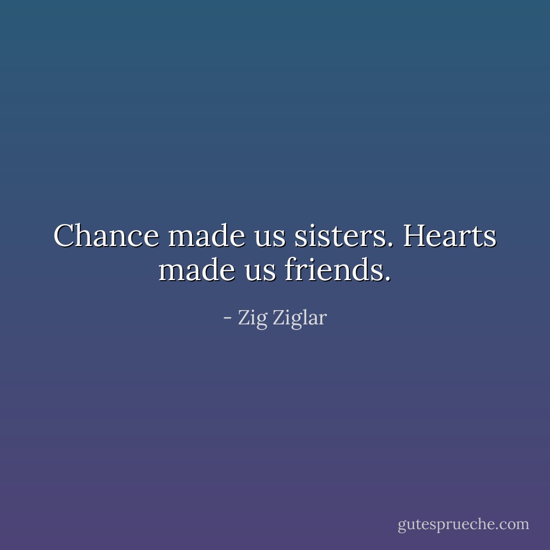 Chance made us sisters. Hearts made us friends. - Zig Ziglar