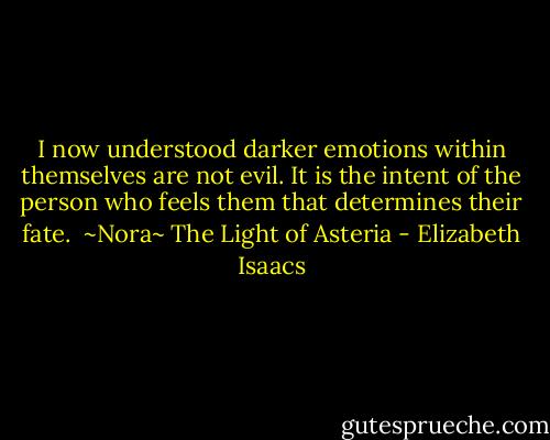 I now understood darker emotions within themselves are not evil. It is the intent of the person who feels them that determines their fate. <br />~Nora~ The Light of Asteria - Elizabeth Isaacs