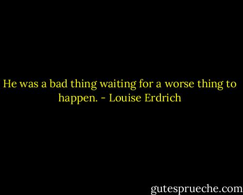 He was a bad thing waiting for a worse thing to happen. - Louise Erdrich