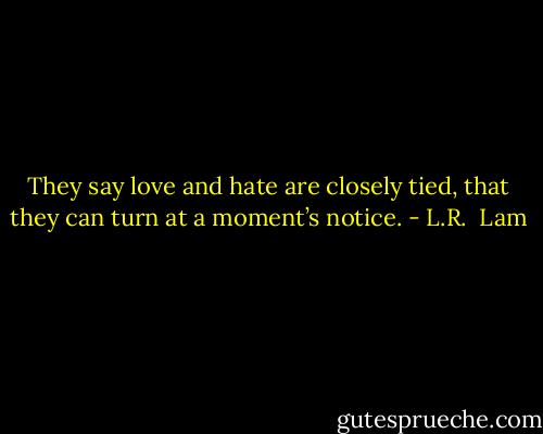 They say love and hate are closely tied, that they can turn at a moment’s notice. - L.R.  Lam