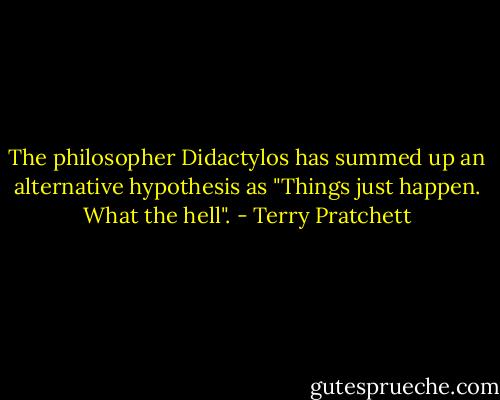 The philosopher Didactylos has summed up an alternative hypothesis as "Things just happen. What the hell". - Terry Pratchett