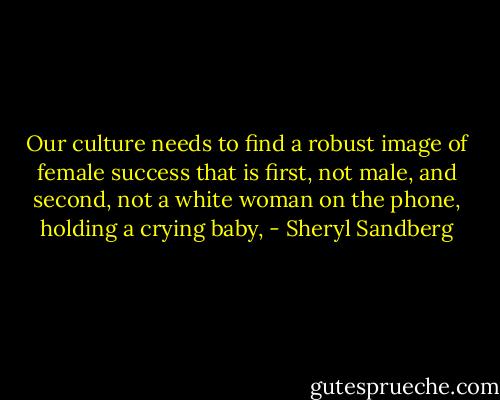 Our culture needs to find a robust image of female success that is first, not male, and second, not a white woman on the phone, holding a crying baby, - Sheryl Sandberg