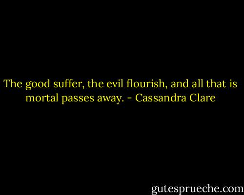 The good suffer, the evil flourish, and all that is mortal passes away. - Cassandra Clare