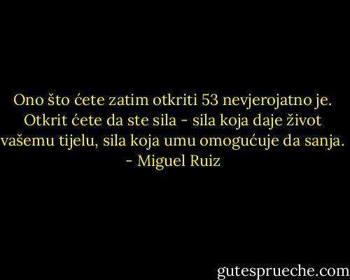 Ono što ćete zatim otkriti<br />53<br />nevjerojatno je. Otkrit ćete da ste sila - sila koja daje život vašemu tijelu, sila<br />koja umu omogućuje da sanja. - Miguel Ruiz