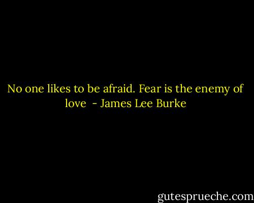 No one likes to be afraid. Fear is the enemy of love  - James Lee Burke