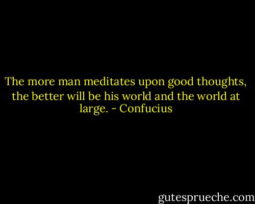 The more man meditates upon good thoughts, the better will be his world and the world at large. - Confucius