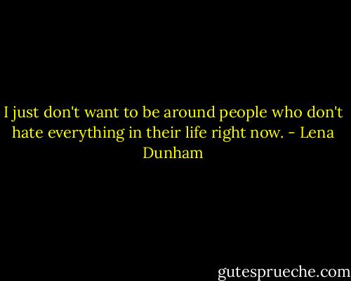 I just don't want to be around people who don't hate everything in their life right now. - Lena Dunham