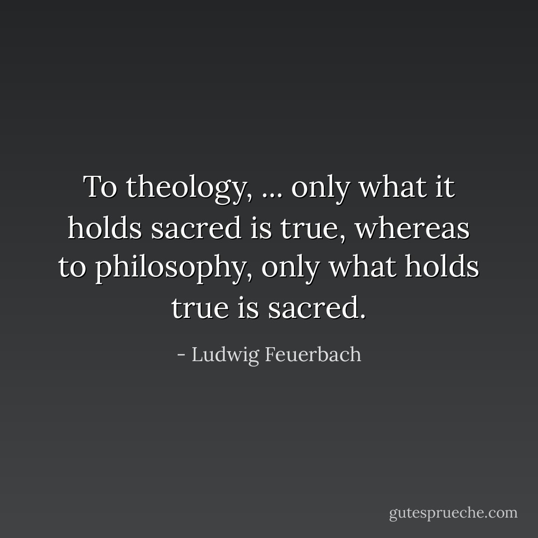 To theology, ... only what it holds sacred is true, whereas to philosophy, only what holds true is sacred. - Ludwig Feuerbach
