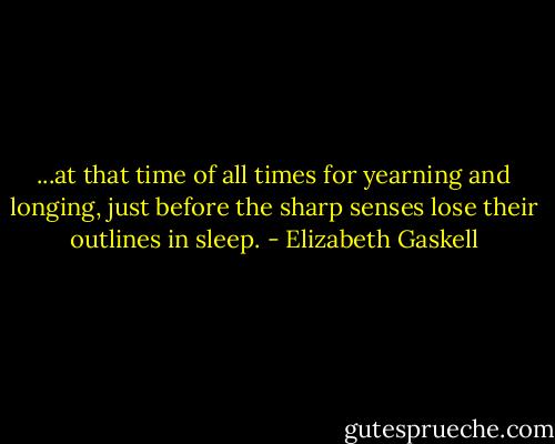 ...at that time of all times for yearning and longing, just before the sharp senses lose their outlines in sleep. - Elizabeth Gaskell