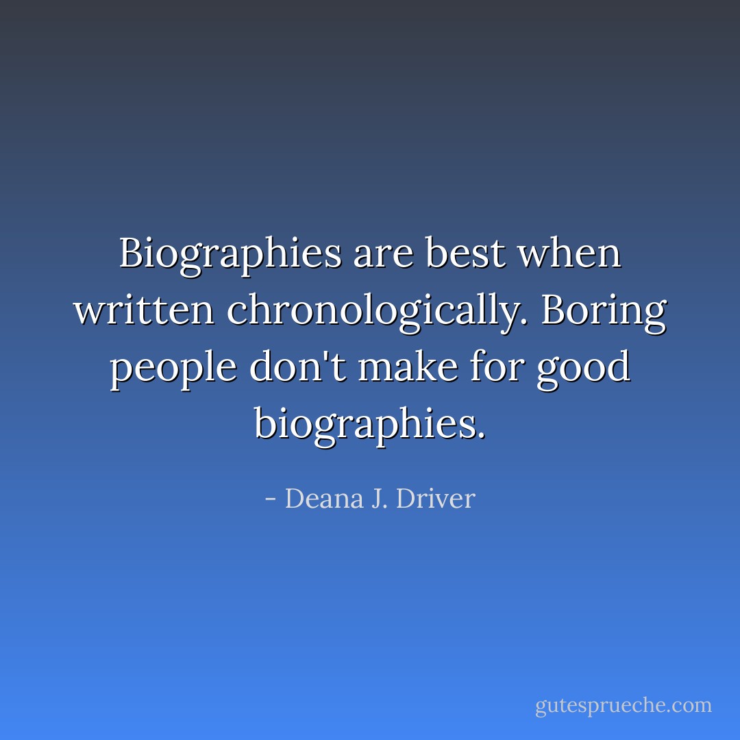 Biographies are best when written chronologically. Boring people don't make for good biographies. - Deana J. Driver