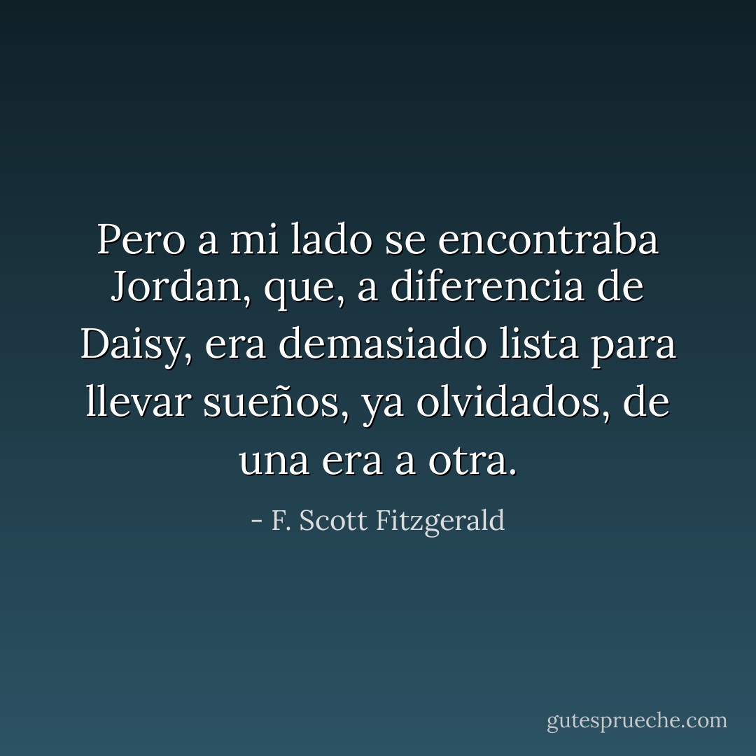 Pero a mi lado se encontraba Jordan, que, a diferencia de Daisy, era demasiado lista para llevar sueños, ya olvidados, de una era a otra. - F. Scott Fitzgerald