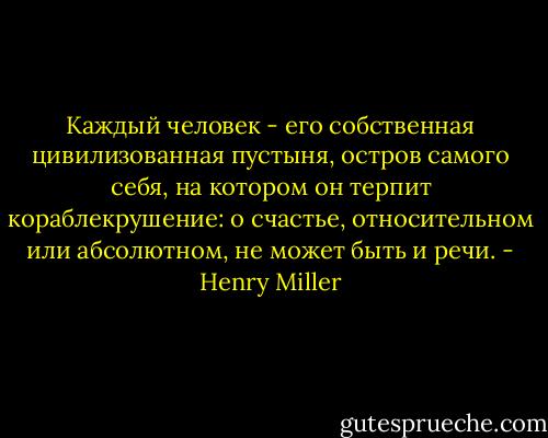Каждый человек - его собственная цивилизованная пустыня, остров самого себя, на котором он терпит кораблекрушение: о счастье, относительном или абсолютном, не может быть и речи. - Henry Miller