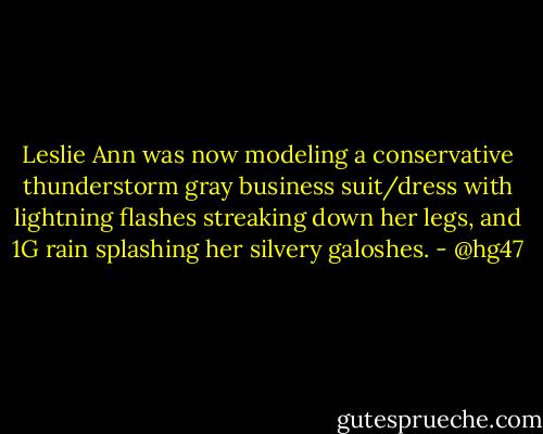 Leslie Ann was now modeling a conservative thunderstorm gray business suit/dress with lightning flashes streaking down her legs, and 1G rain splashing her silvery galoshes. - @hg47