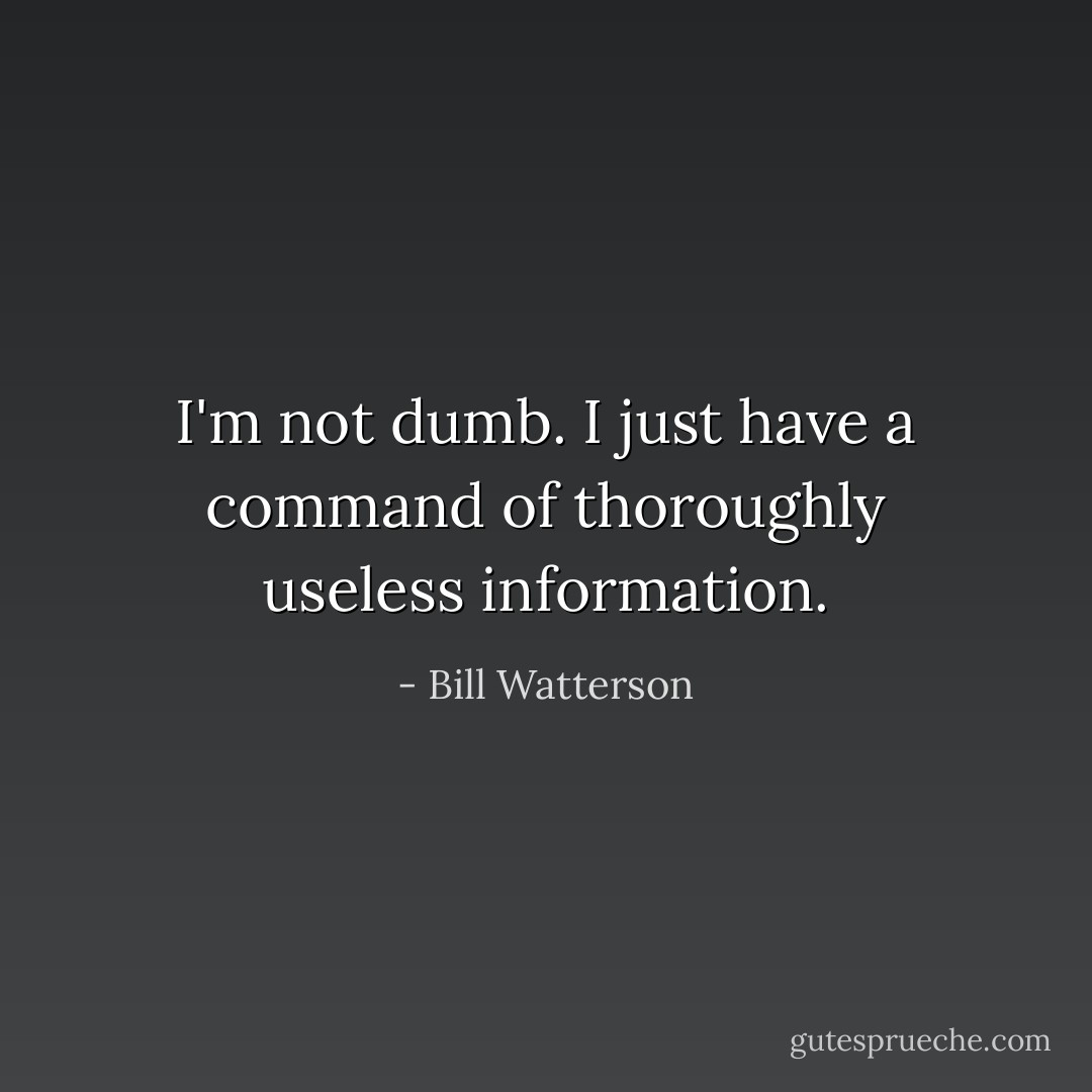 I'm not dumb. I just have a command of thoroughly useless information. - Bill Watterson